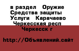  в раздел : Оружие. Средства защиты » Услуги . Карачаево-Черкесская респ.,Черкесск г.